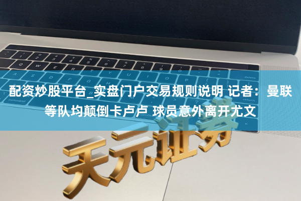 配资炒股平台_实盘门户交易规则说明 记者：曼联等队均颠倒卡卢卢 球员意外离开尤文