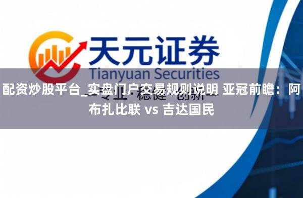配资炒股平台_实盘门户交易规则说明 亚冠前瞻：阿布扎比联 vs 吉达国民