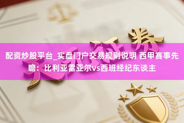 配资炒股平台_实盘门户交易规则说明 西甲赛事先瞻：比利亚雷亚尔vs西班经纪东谈主