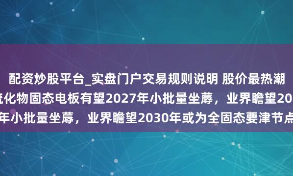 配资炒股平台_实盘门户交易规则说明 股价最热潮幅达4.8%！比亚迪硫化物固态电板有望2027年小批量坐蓐，业界瞻望2030年或为全固态要津节点