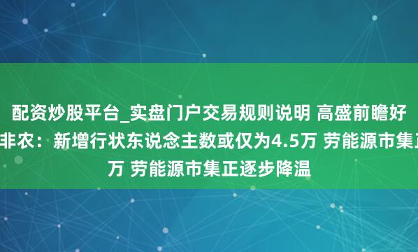 配资炒股平台_实盘门户交易规则说明 高盛前瞻好意思国1月非农：新增行状东说念主数或仅为4.5万 劳能源市集正逐步降温