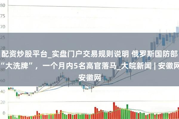 配资炒股平台_实盘门户交易规则说明 俄罗斯国防部“大洗牌”，一个月内5名高官落马_大皖新闻 | 安徽网