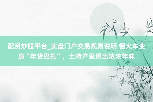 配资炒股平台_实盘门户交易规则说明 慢火车变身“年货巴扎”，土特产里透出浓浓年味
