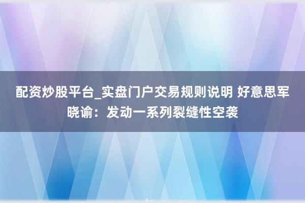 配资炒股平台_实盘门户交易规则说明 好意思军晓谕：发动一系列裂缝性空袭