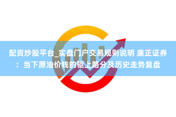 配资炒股平台_实盘门户交易规则说明 廉正证券：当下原油价钱的驱上路分及历史走势复盘