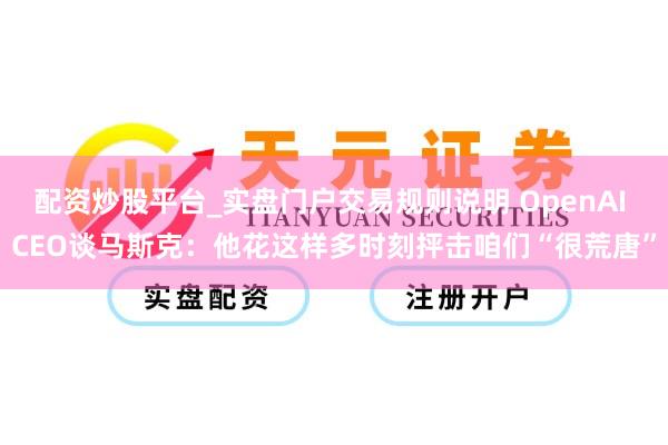 配资炒股平台_实盘门户交易规则说明 OpenAI CEO谈马斯克：他花这样多时刻抨击咱们“很荒唐”