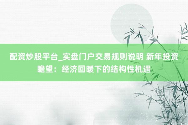 配资炒股平台_实盘门户交易规则说明 新年投资瞻望：经济回暖下的结构性机遇