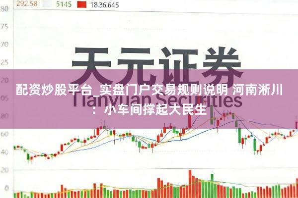 配资炒股平台_实盘门户交易规则说明 河南淅川：小车间撑起大民生