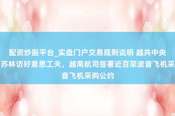 配资炒股平台_实盘门户交易规则说明 越共中央总秘书苏林访好意思工夫，越南航司签署近百架波音飞机采购公约