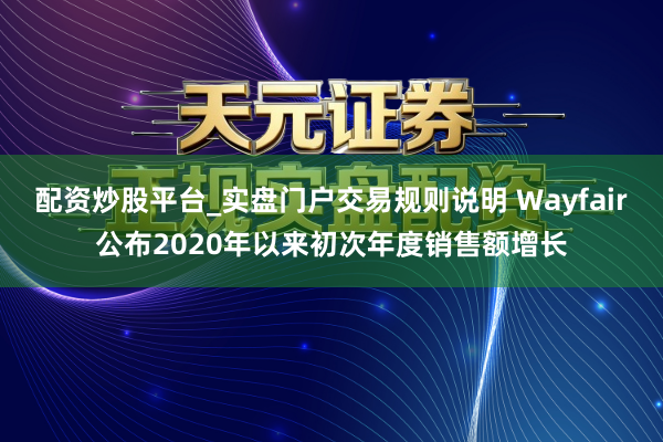 配资炒股平台_实盘门户交易规则说明 Wayfair公布2020年以来初次年度销售额增长