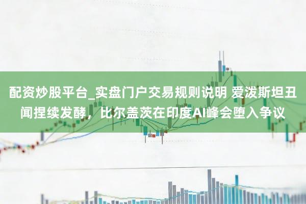 配资炒股平台_实盘门户交易规则说明 爱泼斯坦丑闻捏续发酵，比尔盖茨在印度AI峰会堕入争议