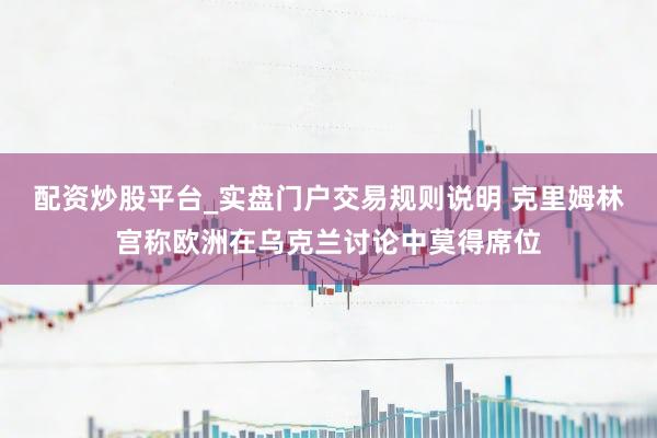 配资炒股平台_实盘门户交易规则说明 克里姆林宫称欧洲在乌克兰讨论中莫得席位