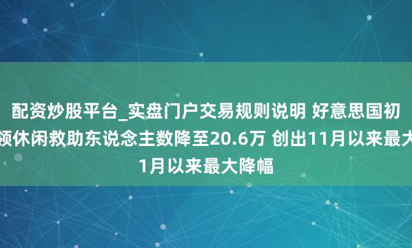 配资炒股平台_实盘门户交易规则说明 好意思国初度申领休闲救助东说念主数降至20.6万 创出11月以来最大降幅