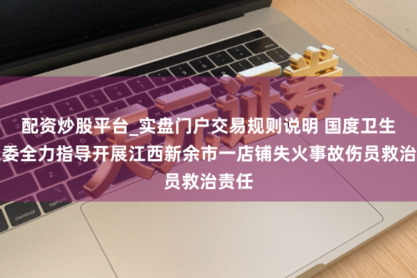 配资炒股平台_实盘门户交易规则说明 国度卫生健康委全力指导开展江西新余市一店铺失火事故伤员救治责任