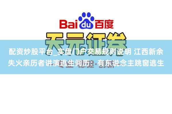 配资炒股平台_实盘门户交易规则说明 江西新余失火亲历者讲演逃生阅历：有东说念主跳窗逃生