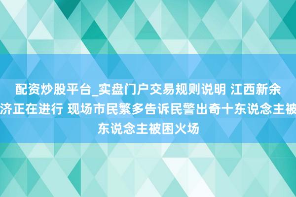 配资炒股平台_实盘门户交易规则说明 江西新余失火救济正在进行 现场市民繁多告诉民警出奇十东说念主被困火场