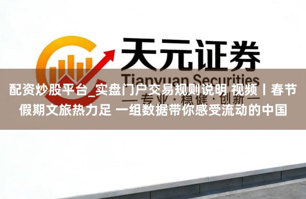 配资炒股平台_实盘门户交易规则说明 视频丨春节假期文旅热力足 一组数据带你感受流动的中国