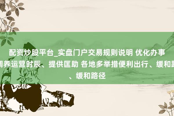 配资炒股平台_实盘门户交易规则说明 优化办事、调养运营时辰、提供匡助 各地多举措便利出行、缓和路径