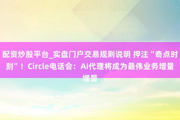 配资炒股平台_实盘门户交易规则说明 押注“奇点时刻”！Circle电话会：AI代理将成为最伟业务增量