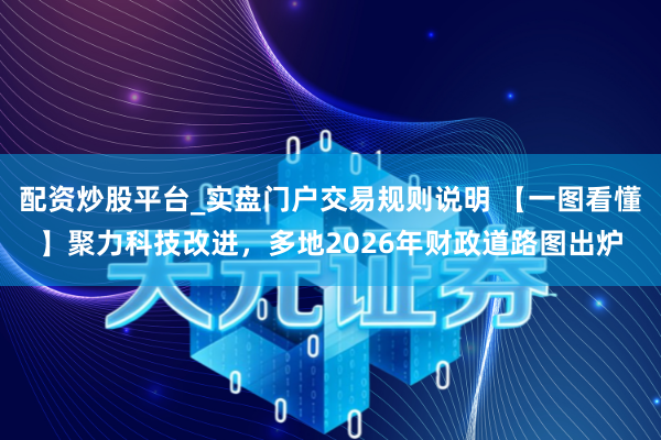 配资炒股平台_实盘门户交易规则说明 【一图看懂】聚力科技改进，多地2026年财政道路图出炉