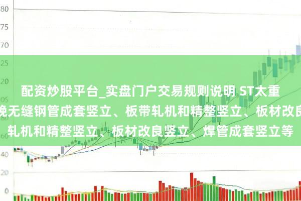 配资炒股平台_实盘门户交易规则说明 ST太重：公司冶金板块主要分娩无缝钢管成套竖立、板带轧机和精整竖立、板材改良竖立、焊管成套竖立等