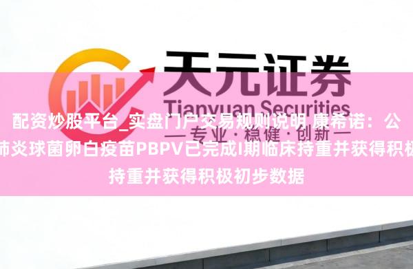 配资炒股平台_实盘门户交易规则说明 康希诺：公司的重组肺炎球菌卵白疫苗PBPV已完成I期临床持重并获得积极初步数据
