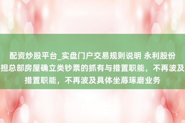 配资炒股平台_实盘门户交易规则说明 永利股份：当今上海工产承担总部房屋确立类钞票的抓有与措置职能，不再波及具体坐蓐琢磨业务