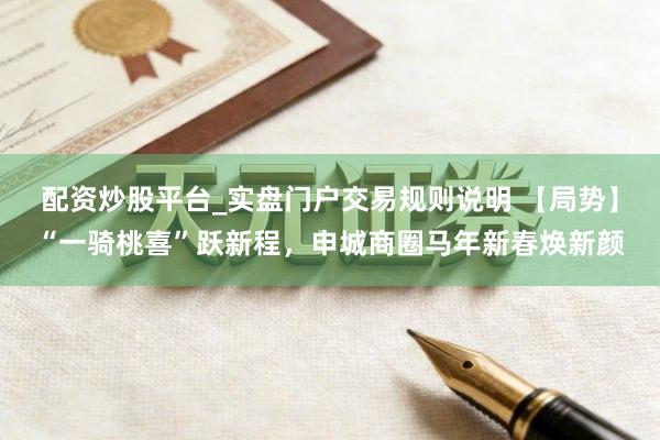 配资炒股平台_实盘门户交易规则说明 【局势】“一骑桃喜”跃新程，申城商圈马年新春焕新颜