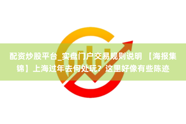 配资炒股平台_实盘门户交易规则说明 【海报集锦】上海过年去何处玩？这里好像有些陈迹
