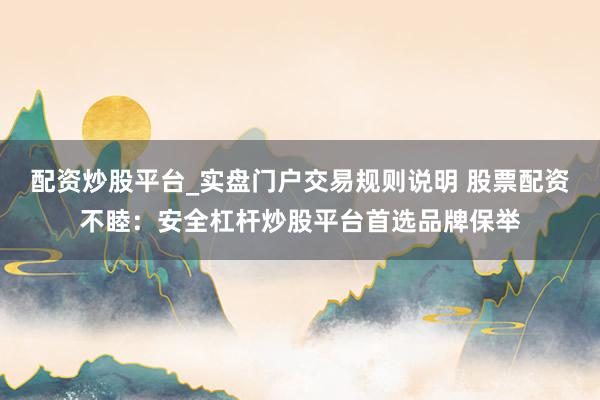 配资炒股平台_实盘门户交易规则说明 股票配资不睦：安全杠杆炒股平台首选品牌保举