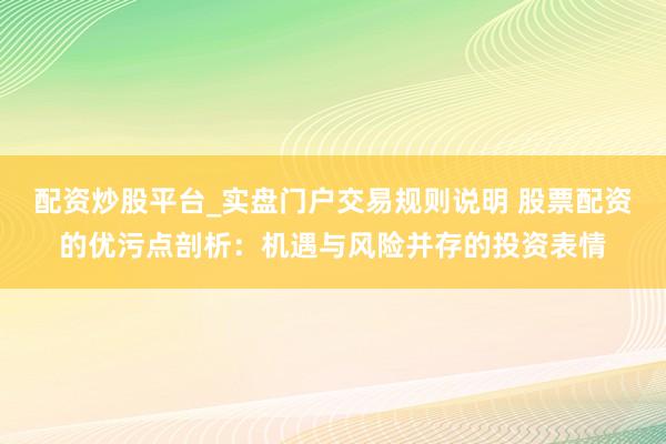 配资炒股平台_实盘门户交易规则说明 股票配资的优污点剖析：机遇与风险并存的投资表情