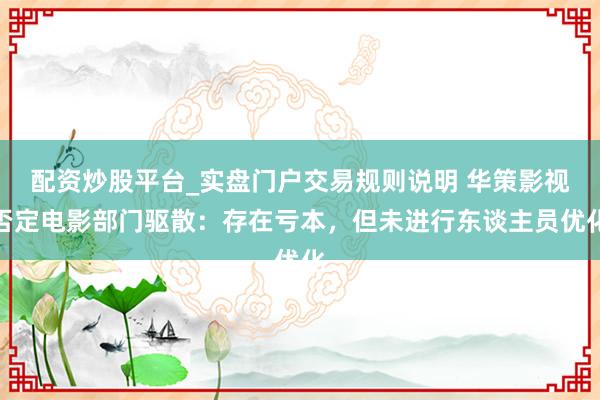 配资炒股平台_实盘门户交易规则说明 华策影视否定电影部门驱散：存在亏本，但未进行东谈主员优化