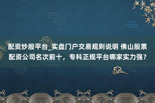 配资炒股平台_实盘门户交易规则说明 佛山股票配资公司名次前十，专科正规平台哪家实力强？