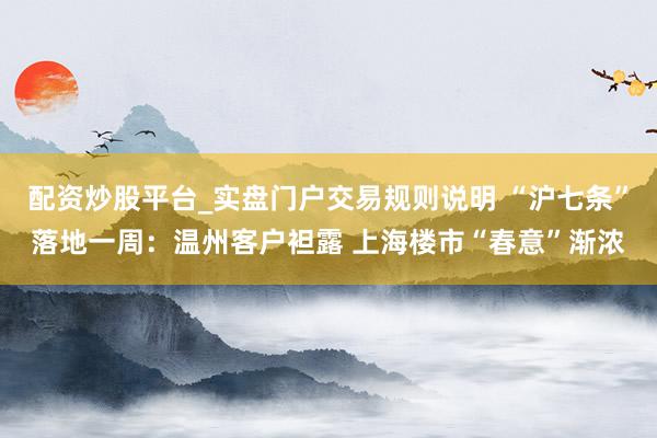 配资炒股平台_实盘门户交易规则说明 “沪七条”落地一周：温州客户袒露 上海楼市“春意”渐浓