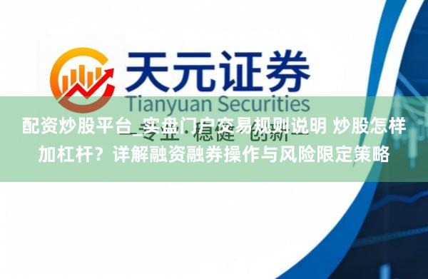 配资炒股平台_实盘门户交易规则说明 炒股怎样加杠杆？详解融资融券操作与风险限定策略