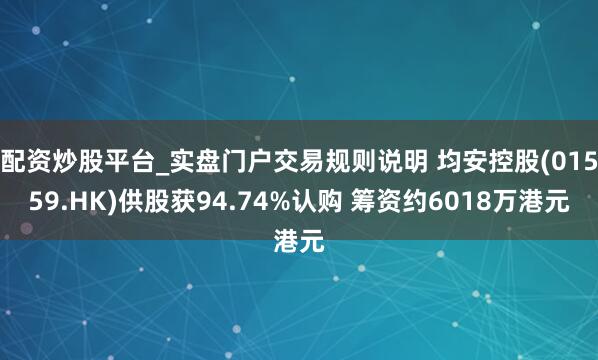 配资炒股平台_实盘门户交易规则说明 均安控股(01559.HK)供股获94.74%认购 筹资约6018万港元