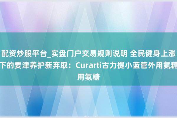 配资炒股平台_实盘门户交易规则说明 全民健身上涨下的要津养护新弃取：Curarti古力提小蓝管外用氨糖