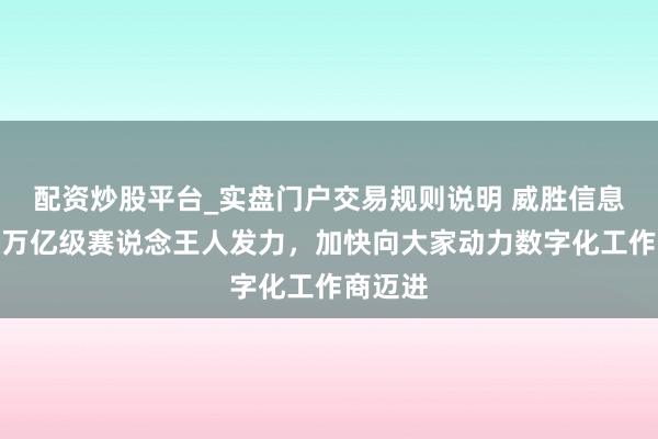 配资炒股平台_实盘门户交易规则说明 威胜信息：三大万亿级赛说念王人发力，加快向大家动力数字化工作商迈进