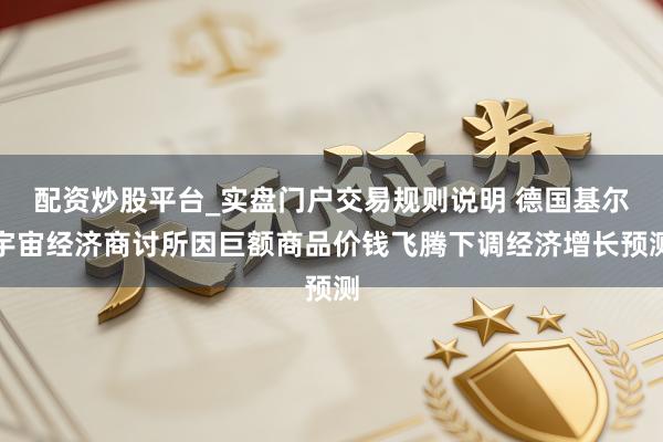 配资炒股平台_实盘门户交易规则说明 德国基尔宇宙经济商讨所因巨额商品价钱飞腾下调经济增长预测