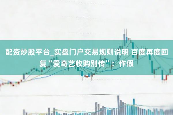 配资炒股平台_实盘门户交易规则说明 百度再度回复“爱奇艺收购别传”：作假