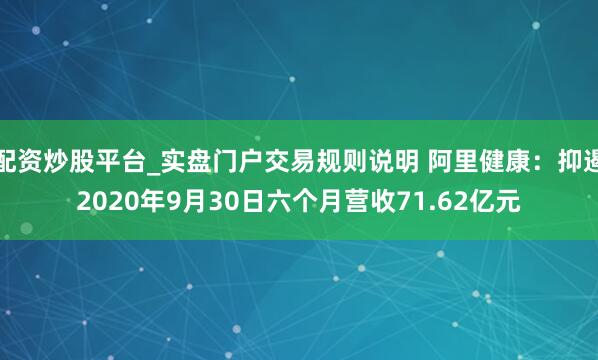 配资炒股平台_实盘门户交易规则说明 阿里健康：抑遏2020年9月30日六个月营收71.62亿元