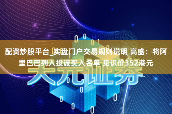 配资炒股平台_实盘门户交易规则说明 高盛：将阿里巴巴列入投诚买入名单 见识价352港元