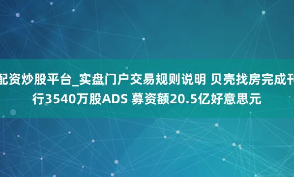 配资炒股平台_实盘门户交易规则说明 贝壳找房完成刊行3540万股ADS 募资额20.5亿好意思元