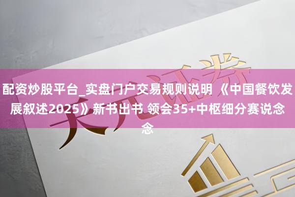 配资炒股平台_实盘门户交易规则说明 《中国餐饮发展叙述2025》新书出书 领会35+中枢细分赛说念