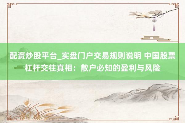配资炒股平台_实盘门户交易规则说明 中国股票杠杆交往真相：散户必知的盈利与风险