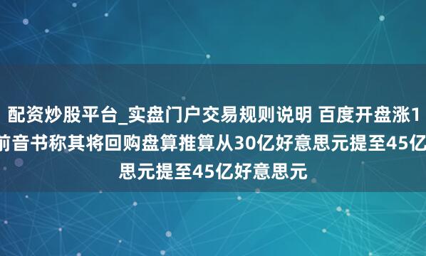 配资炒股平台_实盘门户交易规则说明 百度开盘涨1.73% 此前音书称其将回购盘算推算从30亿好意思元提至45亿好意思元