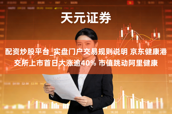 配资炒股平台_实盘门户交易规则说明 京东健康港交所上市首日大涨逾40% 市值跳动阿里健康