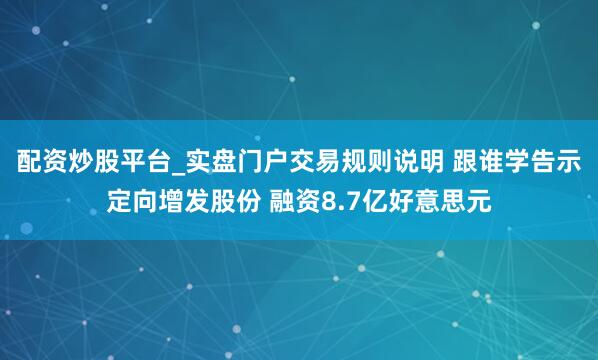 配资炒股平台_实盘门户交易规则说明 跟谁学告示定向增发股份 融资8.7亿好意思元