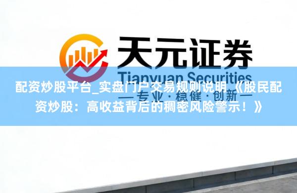 配资炒股平台_实盘门户交易规则说明 《股民配资炒股：高收益背后的稠密风险警示！》