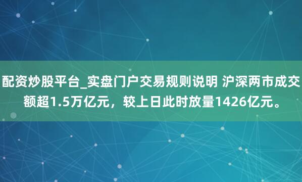 配资炒股平台_实盘门户交易规则说明 沪深两市成交额超1.5万亿元，较上日此时放量1426亿元。